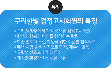 구리한빛 검정고시학원의 특징 *구리, 남양주에서 가장 오래된 고시학원 *꾸준한 경영 *학습 진도가 느린 학생을 위한 첨삭지도 *매년 시험100%합격률. 재수생 없음 *유학생 선호도 1위(지역) *시설 좋음